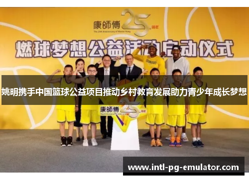 姚明携手中国篮球公益项目推动乡村教育发展助力青少年成长梦想 姚明携手中国篮球公益项目推动乡村教育发展助力青少年成长梦想