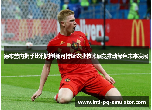 德布劳内携手比利时创新可持续农业技术展览推动绿色未来发展 德布劳内携手比利时创新可持续农业技术展览推动绿色未来发展