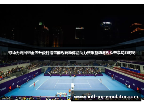 球场无线网络全面升级打造智能观赛新体验助力赛事互动与观众共享精彩时刻 球场无线网络全面升级打造智能观赛新体验助力赛事互动与观众共享精彩时刻