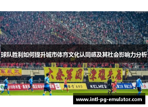 球队胜利如何提升城市体育文化认同感及其社会影响力分析 球队胜利如何提升城市体育文化认同感及其社会影响力分析