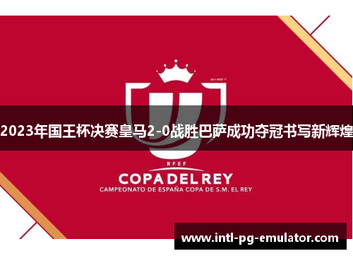 2023年国王杯决赛皇马2-0战胜巴萨成功夺冠书写新辉煌 2023年国王杯决赛皇马2-0战胜巴萨成功夺冠书写新辉煌