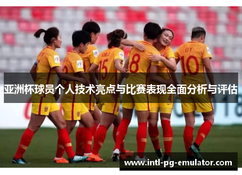 亚洲杯球员个人技术亮点与比赛表现全面分析与评估 亚洲杯球员个人技术亮点与比赛表现全面分析与评估