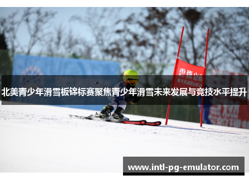 北美青少年滑雪板锦标赛聚焦青少年滑雪未来发展与竞技水平提升 北美青少年滑雪板锦标赛聚焦青少年滑雪未来发展与竞技水平提升