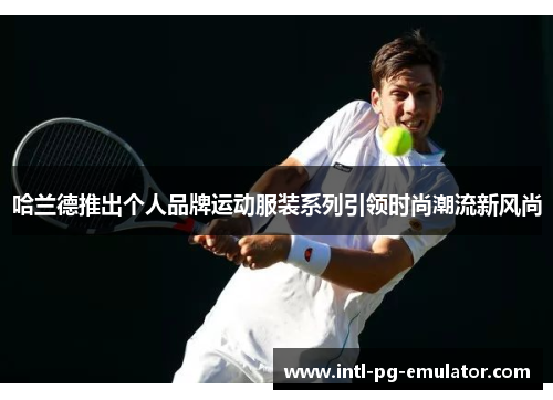 哈兰德推出个人品牌运动服装系列引领时尚潮流新风尚 哈兰德推出个人品牌运动服装系列引领时尚潮流新风尚