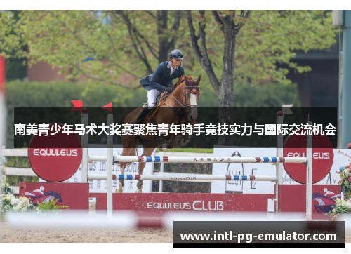 南美青少年马术大奖赛聚焦青年骑手竞技实力与国际交流机会 南美青少年马术大奖赛聚焦青年骑手竞技实力与国际交流机会