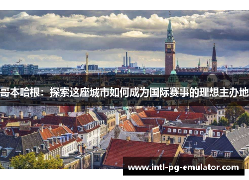 哥本哈根:探索这座城市如何成为国际赛事的理想主办地 哥本哈根:探索这座城市如何成为国际赛事的理想主办地