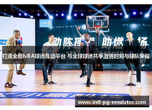 打造全新NBA球迷互动平台 与全球球迷共享激情时刻与球队荣耀 打造全新NBA球迷互动平台 与全球球迷共享激情时刻与球队荣耀