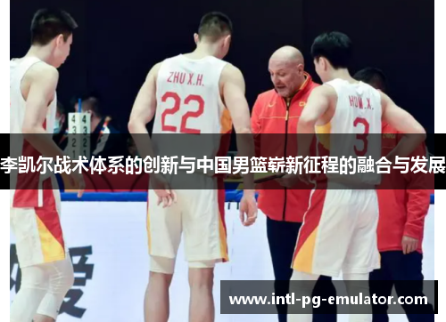 李凯尔战术体系的创新与中国男篮崭新征程的融合与发展 李凯尔战术体系的创新与中国男篮崭新征程的融合与发展