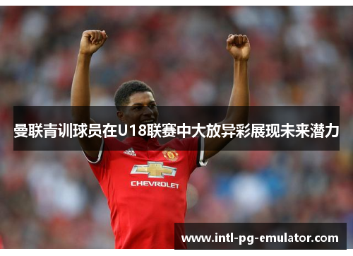曼联青训球员在U18联赛中大放异彩展现未来潜力 曼联青训球员在U18联赛中大放异彩展现未来潜力