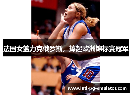 法国女篮力克俄罗斯,捧起欧洲锦标赛冠军 法国女篮力克俄罗斯,捧起欧洲锦标赛冠军