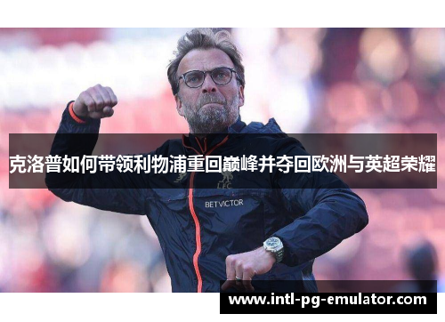 克洛普如何带领利物浦重回巅峰并夺回欧洲与英超荣耀 克洛普如何带领利物浦重回巅峰并夺回欧洲与英超荣耀