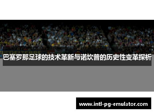 巴塞罗那足球的技术革新与诺坎普的历史性变革探析 巴塞罗那足球的技术革新与诺坎普的历史性变革探析