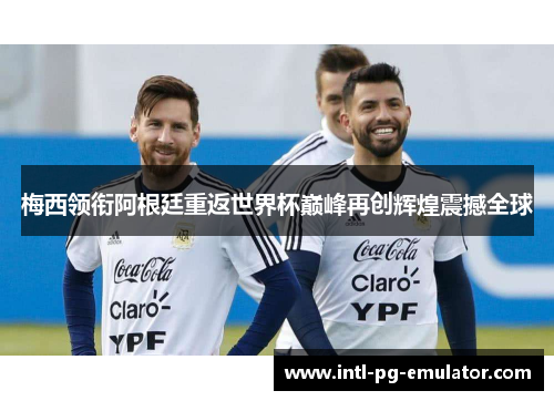 梅西领衔阿根廷重返世界杯巅峰再创辉煌震撼全球 梅西领衔阿根廷重返世界杯巅峰再创辉煌震撼全球