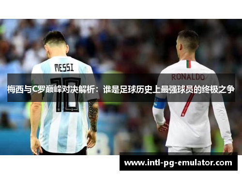 梅西与C罗巅峰对决解析:谁是足球历史上最强球员的终极之争 梅西与C罗巅峰对决解析:谁是足球历史上最强球员的终极之争