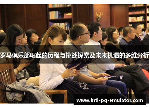 罗马俱乐部崛起的历程与挑战探索及未来机遇的多维分析 罗马俱乐部崛起的历程与挑战探索及未来机遇的多维分析