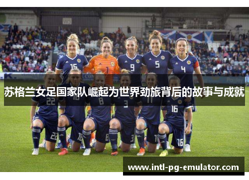 苏格兰女足国家队崛起为世界劲旅背后的故事与成就 苏格兰女足国家队崛起为世界劲旅背后的故事与成就