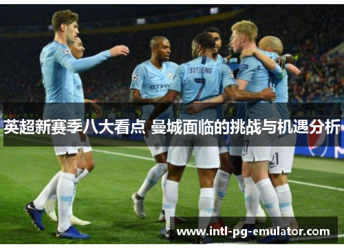 英超新赛季八大看点 曼城面临的挑战与机遇分析