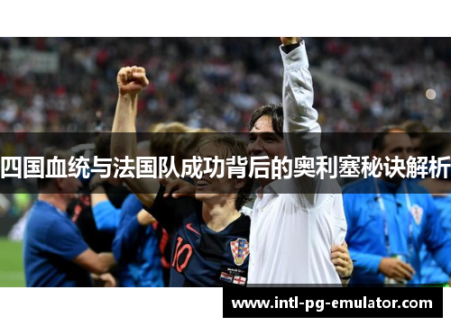 四国血统与法国队成功背后的奥利塞秘诀解析 四国血统与法国队成功背后的奥利塞秘诀解析