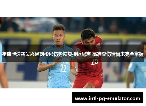 崔康熙透露吴兴涵刘彬彬伤势恢复接近尾声 高准翼伤情尚未完全掌握 崔康熙透露吴兴涵刘彬彬伤势恢复接近尾声 高准翼伤情尚未完全掌握