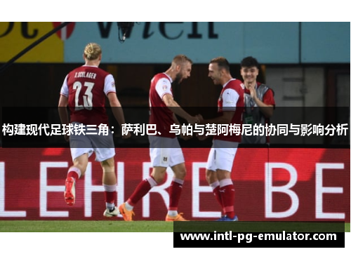 构建现代足球铁三角：萨利巴、乌帕与楚阿梅尼的协同与影响分析