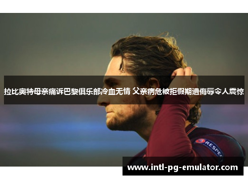 拉比奥特母亲痛诉巴黎俱乐部冷血无情 父亲病危被拒假期遭侮辱令人震惊 拉比奥特母亲痛诉巴黎俱乐部冷血无情 父亲病危被拒假期遭侮辱令人震惊