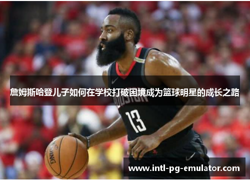 詹姆斯哈登儿子如何在学校打破困境成为篮球明星的成长之路 詹姆斯哈登儿子如何在学校打破困境成为篮球明星的成长之路
