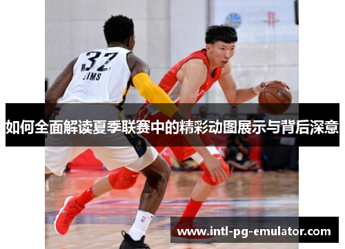 如何全面解读夏季联赛中的精彩动图展示与背后深意