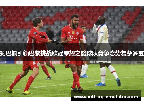 姆巴佩引领巴黎挑战欧冠荣耀之路球队竞争态势复杂多变 姆巴佩引领巴黎挑战欧冠荣耀之路球队竞争态势复杂多变