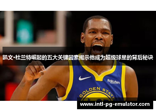 凯文·杜兰特崛起的五大关键因素揭示他成为超级球星的背后秘诀 凯文·杜兰特崛起的五大关键因素揭示他成为超级球星的背后秘诀