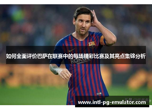 如何全面评价巴萨在联赛中的每场精彩比赛及其亮点集锦分析 如何全面评价巴萨在联赛中的每场精彩比赛及其亮点集锦分析