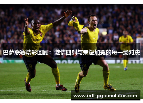 巴萨联赛精彩回顾:激情四射与荣耀加冕的每一场对决 巴萨联赛精彩回顾:激情四射与荣耀加冕的每一场对决