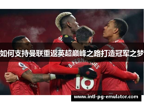 如何支持曼联重返英超巅峰之路打造冠军之梦 如何支持曼联重返英超巅峰之路打造冠军之梦