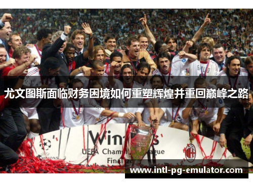 尤文图斯面临财务困境如何重塑辉煌并重回巅峰之路 尤文图斯面临财务困境如何重塑辉煌并重回巅峰之路