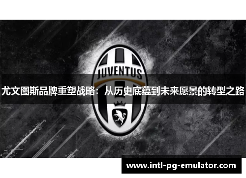 尤文图斯品牌重塑战略:从历史底蕴到未来愿景的转型之路 尤文图斯品牌重塑战略:从历史底蕴到未来愿景的转型之路