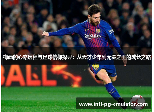 梅西的心路历程与足球信仰探寻:从天才少年到无冕之王的成长之路 梅西的心路历程与足球信仰探寻:从天才少年到无冕之王的成长之路