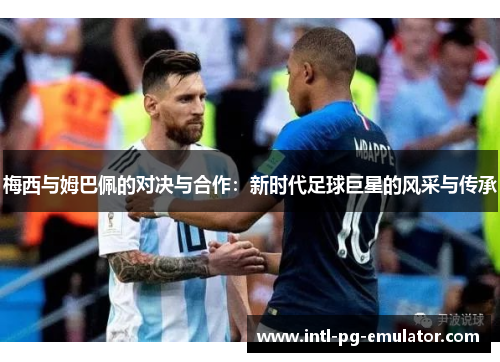 梅西与姆巴佩的对决与合作:新时代足球巨星的风采与传承 梅西与姆巴佩的对决与合作:新时代足球巨星的风采与传承