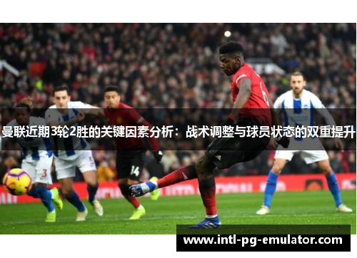 曼联近期3轮2胜的关键因素分析:战术调整与球员状态的双重提升 曼联近期3轮2胜的关键因素分析:战术调整与球员状态的双重提升