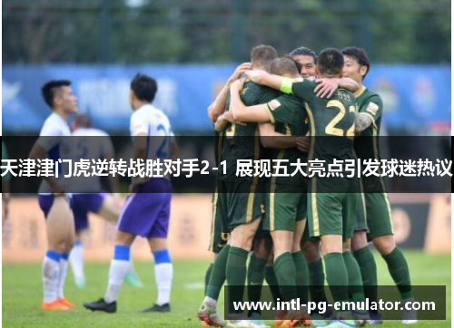 天津津门虎逆转战胜对手2-1 展现五大亮点引发球迷热议