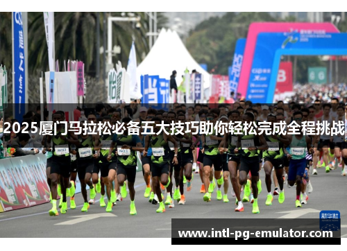2025厦门马拉松必备五大技巧助你轻松完成全程挑战 2025厦门马拉松必备五大技巧助你轻松完成全程挑战