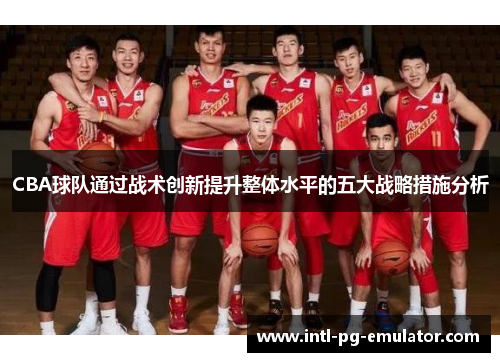 CBA球队通过战术创新提升整体水平的五大战略措施分析 CBA球队通过战术创新提升整体水平的五大战略措施分析
