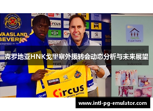 克罗地亚HNK戈里察外援转会动态分析与未来展望 克罗地亚HNK戈里察外援转会动态分析与未来展望