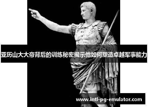 亚历山大大帝背后的训练秘密揭示他如何塑造卓越军事能力 亚历山大大帝背后的训练秘密揭示他如何塑造卓越军事能力