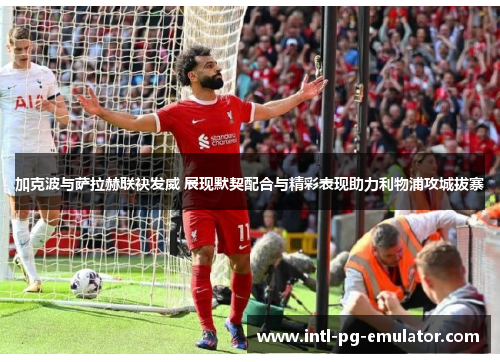 加克波与萨拉赫联袂发威 展现默契配合与精彩表现助力利物浦攻城拔寨