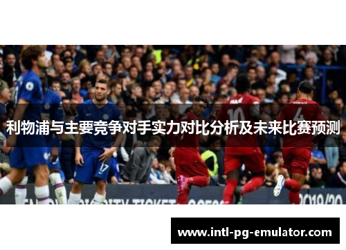 利物浦与主要竞争对手实力对比分析及未来比赛预测 利物浦与主要竞争对手实力对比分析及未来比赛预测