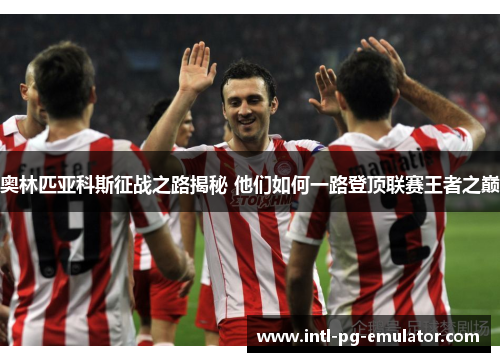 奥林匹亚科斯征战之路揭秘 他们如何一路登顶联赛王者之巅 奥林匹亚科斯征战之路揭秘 他们如何一路登顶联赛王者之巅
