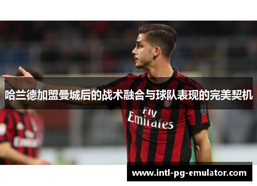 哈兰德加盟曼城后的战术融合与球队表现的完美契机 哈兰德加盟曼城后的战术融合与球队表现的完美契机