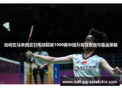 如何在马来西亚羽毛球超级1000赛中提升竞技表现与备战策略 如何在马来西亚羽毛球超级1000赛中提升竞技表现与备战策略