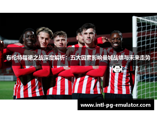布伦特福德之战深度解析:五大因素影响曼城战绩与未来走势 布伦特福德之战深度解析:五大因素影响曼城战绩与未来走势