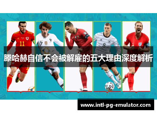 滕哈赫自信不会被解雇的五大理由深度解析