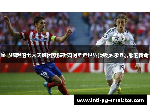 皇马崛起的七大关键因素解析如何塑造世界顶级足球俱乐部的传奇 皇马崛起的七大关键因素解析如何塑造世界顶级足球俱乐部的传奇